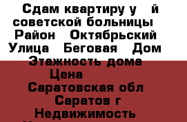 Сдам квартиру у 3-й советской больницы  › Район ­ Октябрьский › Улица ­ Беговая › Дом ­ 4 › Этажность дома ­ 5 › Цена ­ 7 000 - Саратовская обл., Саратов г. Недвижимость » Квартиры аренда   